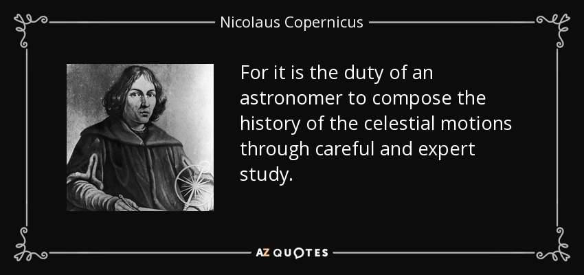 For it is the duty of an astronomer to compose the history of the celestial motions through careful and expert study. - Nicolaus Copernicus