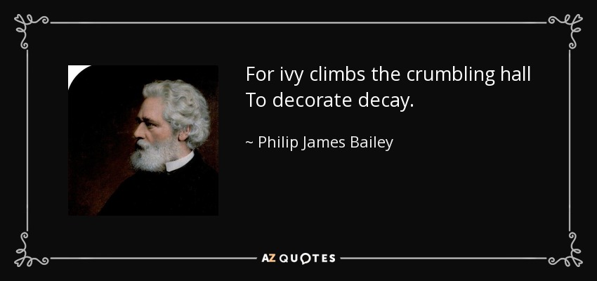 For ivy climbs the crumbling hall To decorate decay. - Philip James Bailey