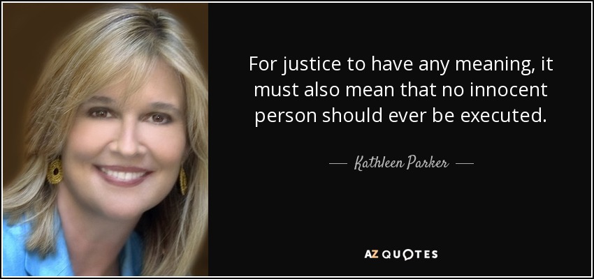 For justice to have any meaning, it must also mean that no innocent person should ever be executed. - Kathleen Parker