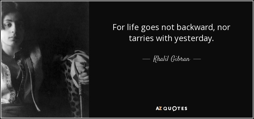 For life goes not backward, nor tarries with yesterday. - Khalil Gibran