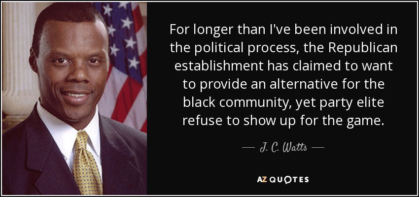 For longer than I've been involved in the political process, the Republican establishment has claimed to want to provide an alternative for the black community, yet party elite refuse to show up for the game. - J. C. Watts