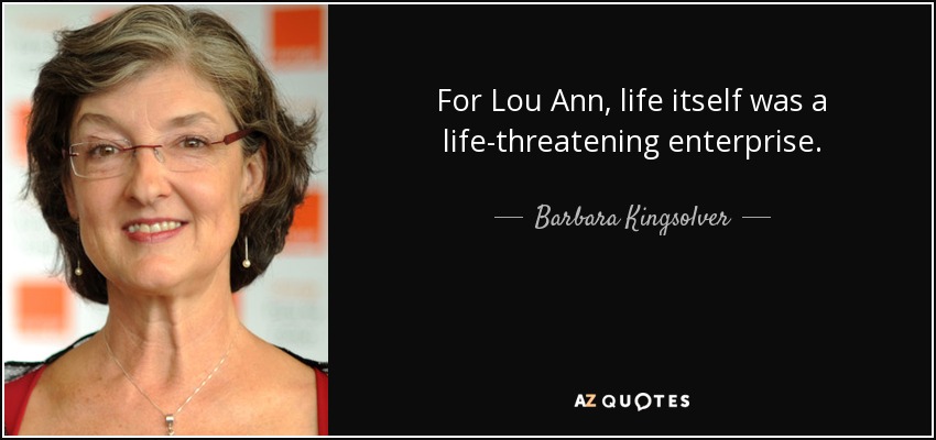 For Lou Ann, life itself was a life-threatening enterprise. - Barbara Kingsolver