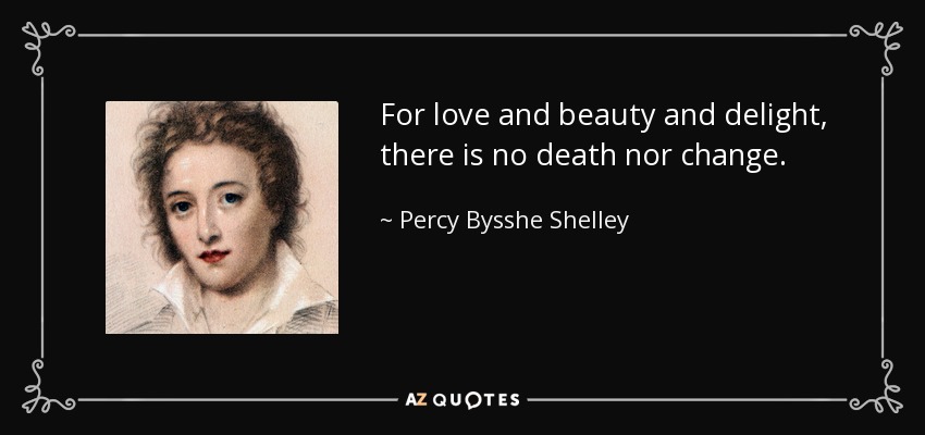 For love and beauty and delight, there is no death nor change. - Percy Bysshe Shelley