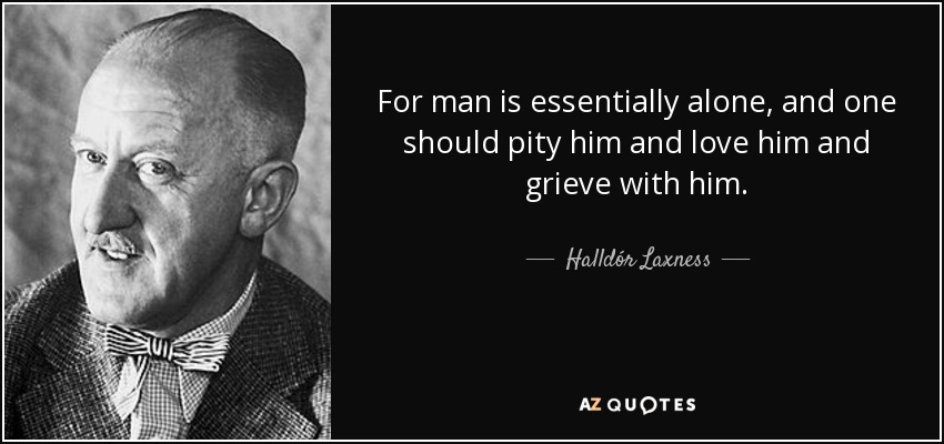 For man is essentially alone, and one should pity him and love him and grieve with him. - Halldór Laxness