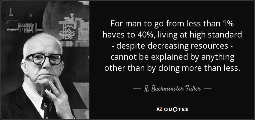 For man to go from less than 1% haves to 40%, living at high standard - despite decreasing resources - cannot be explained by anything other than by doing more than less. - R. Buckminster Fuller