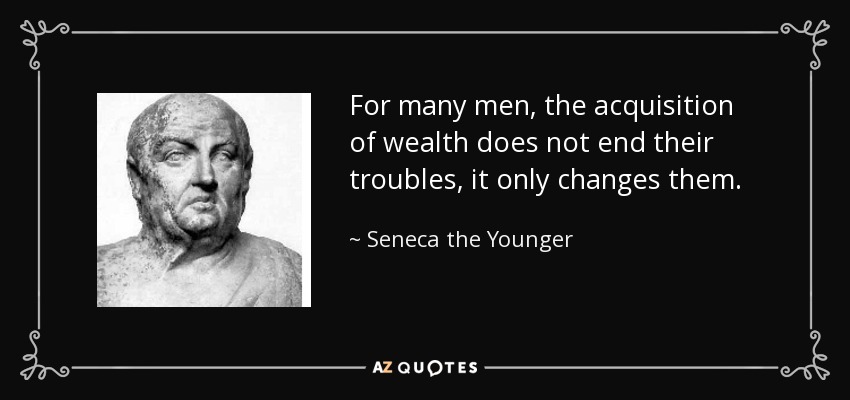 For many men, the acquisition of wealth does not end their troubles, it only changes them. - Seneca the Younger