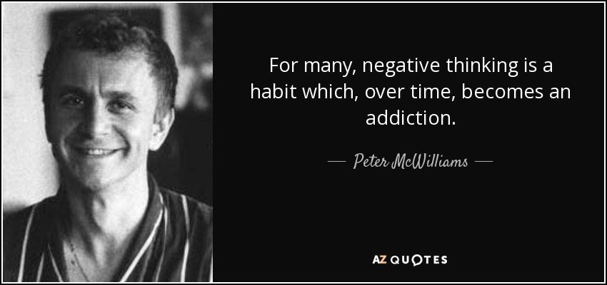 For many, negative thinking is a habit which, over time, becomes an addiction. - Peter McWilliams