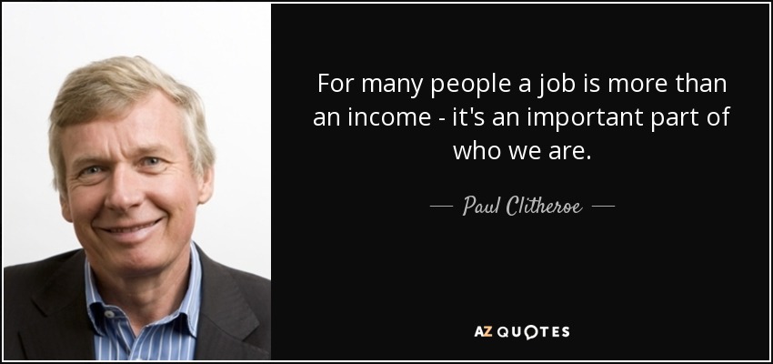 For many people a job is more than an income - it's an important part of who we are. - Paul Clitheroe