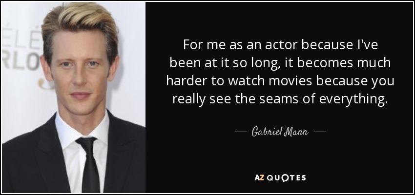 For me as an actor because I've been at it so long, it becomes much harder to watch movies because you really see the seams of everything. - Gabriel Mann