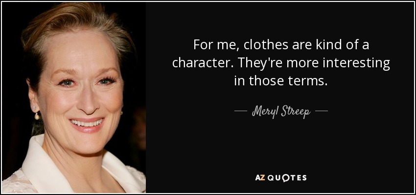 For me, clothes are kind of a character. They're more interesting in those terms. - Meryl Streep