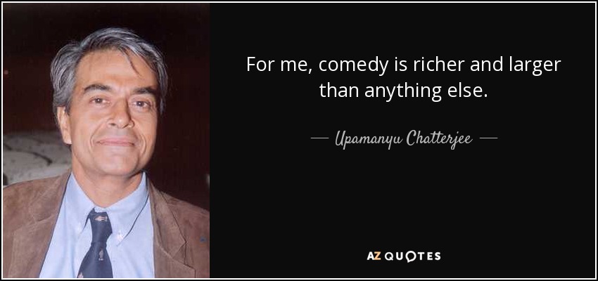 For me, comedy is richer and larger than anything else. - Upamanyu Chatterjee