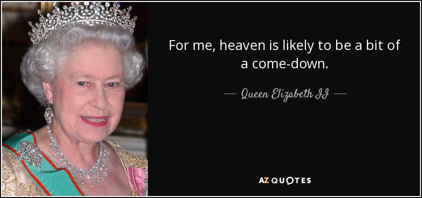 For me, heaven is likely to be a bit of a come-down. - Queen Elizabeth II
