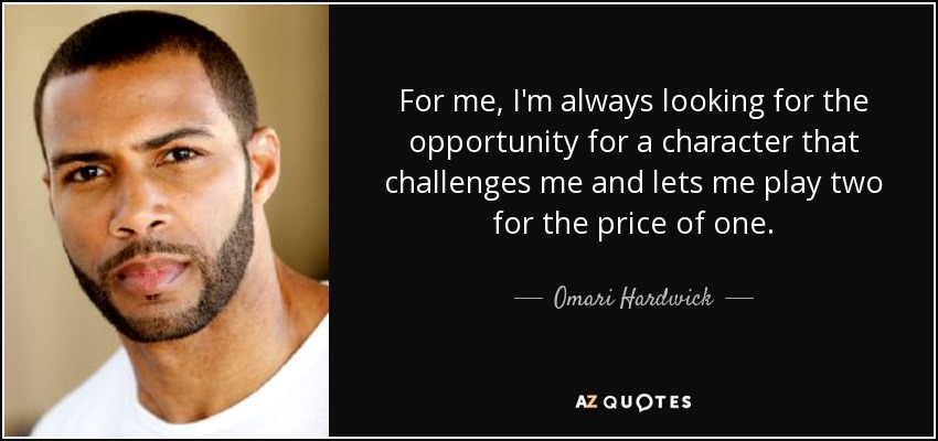For me, I'm always looking for the opportunity for a character that challenges me and lets me play two for the price of one. - Omari Hardwick