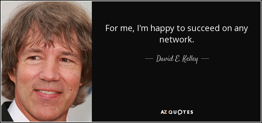 For me, I'm happy to succeed on any network. - David E. Kelley