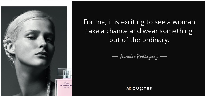 For me, it is exciting to see a woman take a chance and wear something out of the ordinary. - Narciso Rodriguez