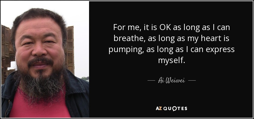 For me, it is OK as long as I can breathe, as long as my heart is pumping, as long as I can express myself. - Ai Weiwei