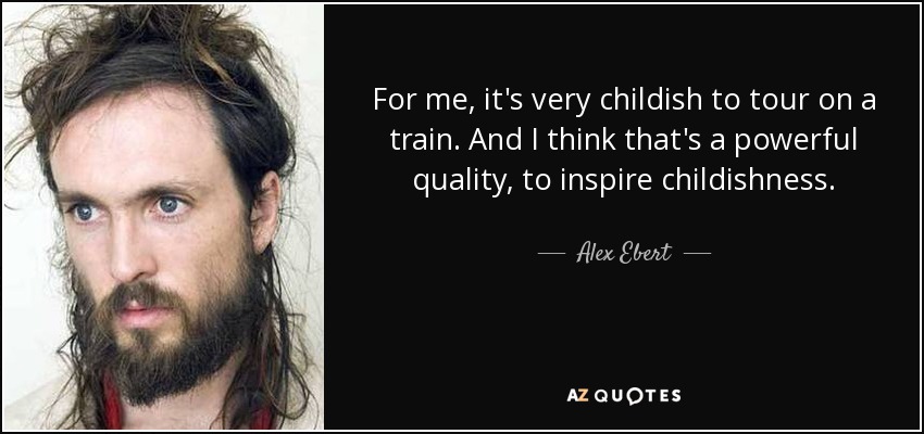 For me, it's very childish to tour on a train. And I think that's a powerful quality, to inspire childishness. - Alex Ebert