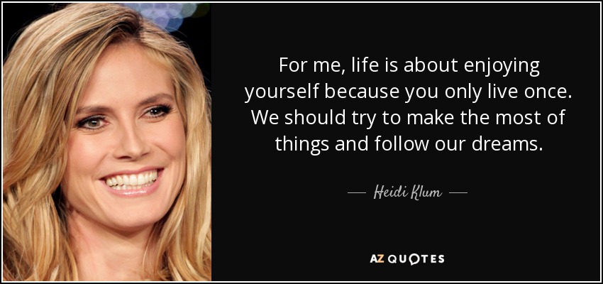 For me, life is about enjoying yourself because you only live once. We should try to make the most of things and follow our dreams. - Heidi Klum