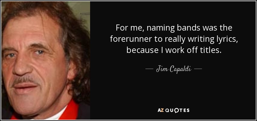 For me, naming bands was the forerunner to really writing lyrics, because I work off titles. - Jim Capaldi