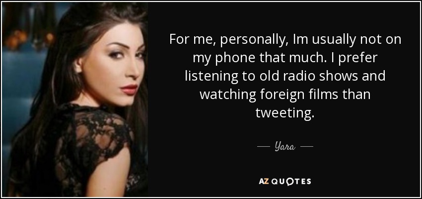 For me, personally, Im usually not on my phone that much. I prefer listening to old radio shows and watching foreign films than tweeting. - Yara