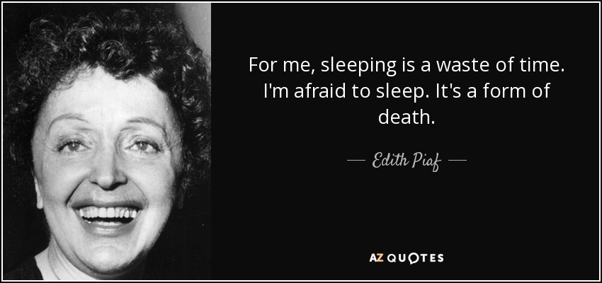 For me, sleeping is a waste of time. I'm afraid to sleep. It's a form of death. - Edith Piaf