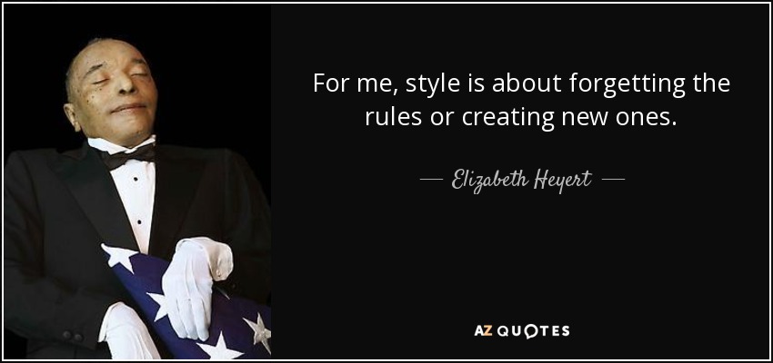 For me, style is about forgetting the rules or creating new ones. - Elizabeth Heyert