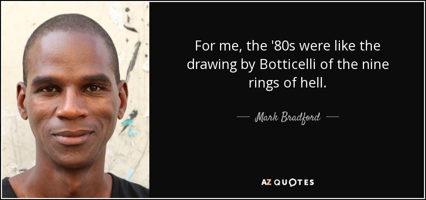 For me, the '80s were like the drawing by Botticelli of the nine rings of hell. - Mark Bradford