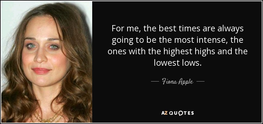 For me, the best times are always going to be the most intense, the ones with the highest highs and the lowest lows. - Fiona Apple