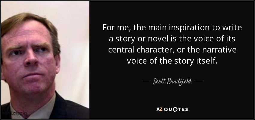 For me, the main inspiration to write a story or novel is the voice of its central character, or the narrative voice of the story itself. - Scott Bradfield