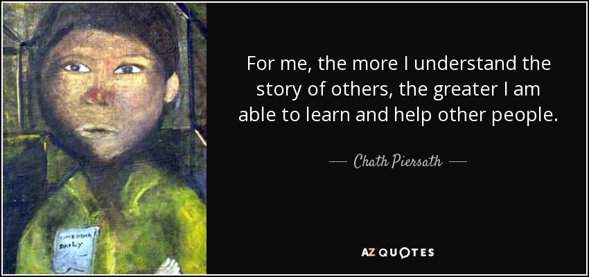 Chath Piersath quote: For me, the more I understand the story of
