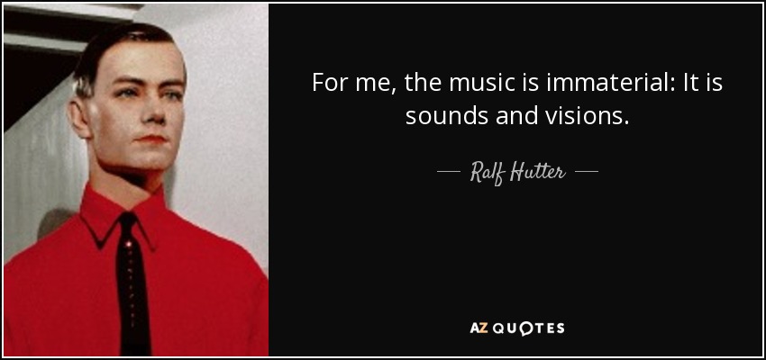 For me, the music is immaterial: It is sounds and visions. - Ralf Hutter