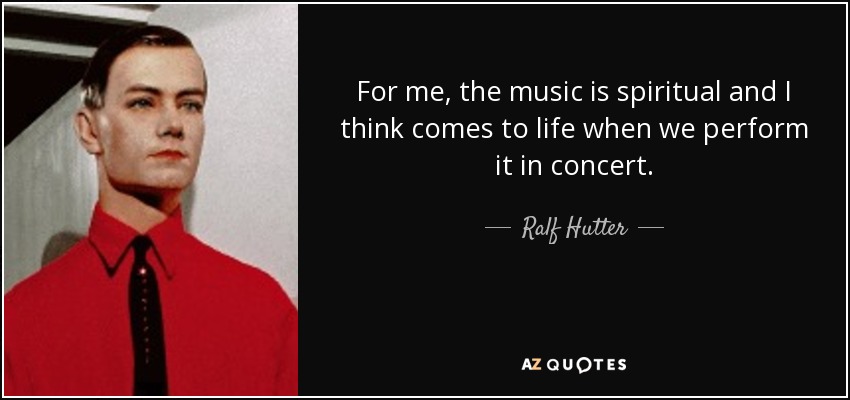 For me, the music is spiritual and I think comes to life when we perform it in concert. - Ralf Hutter