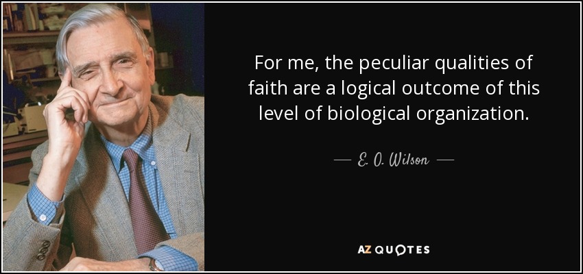 For me, the peculiar qualities of faith are a logical outcome of this level of biological organization. - E. O. Wilson