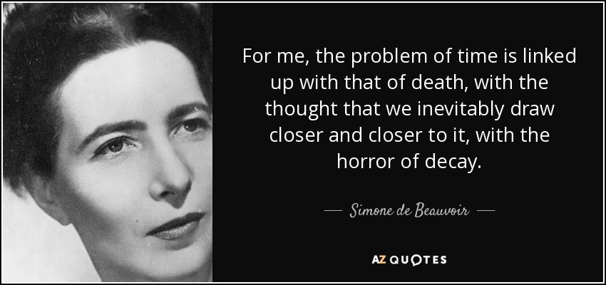 For me, the problem of time is linked up with that of death, with the thought that we inevitably draw closer and closer to it, with the horror of decay. - Simone de Beauvoir