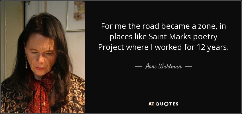 For me the road became a zone, in places like Saint Marks poetry Project where I worked for 12 years. - Anne Waldman