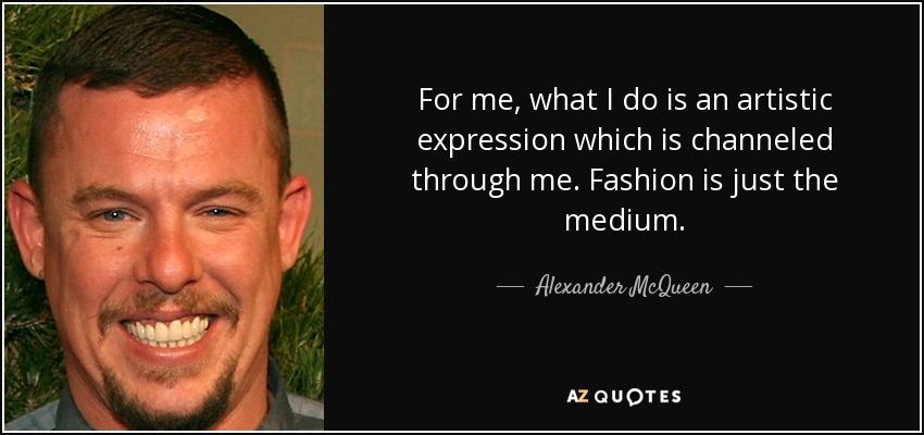 For me, what I do is an artistic expression which is channeled through me. Fashion is just the medium. - Alexander McQueen