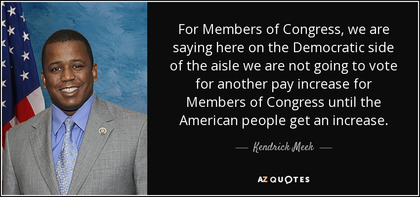For Members of Congress, we are saying here on the Democratic side of the aisle we are not going to vote for another pay increase for Members of Congress until the American people get an increase. - Kendrick Meek