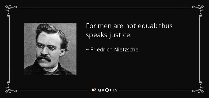 For men are not equal: thus speaks justice. - Friedrich Nietzsche