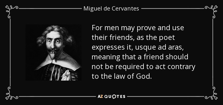 For men may prove and use their friends, as the poet expresses it, usque ad aras, meaning that a friend should not be required to act contrary to the law of God. - Miguel de Cervantes