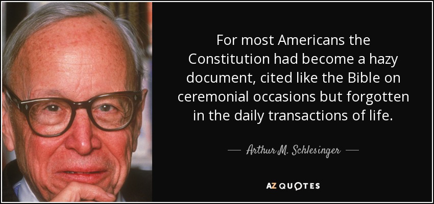 For most Americans the Constitution had become a hazy document, cited like the Bible on ceremonial occasions but forgotten in the daily transactions of life. - Arthur M. Schlesinger, Jr.