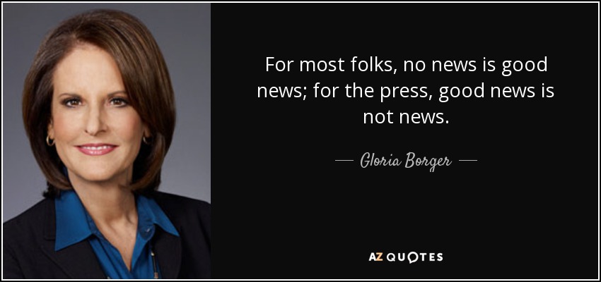 For most folks, no news is good news; for the press, good news is not news. - Gloria Borger