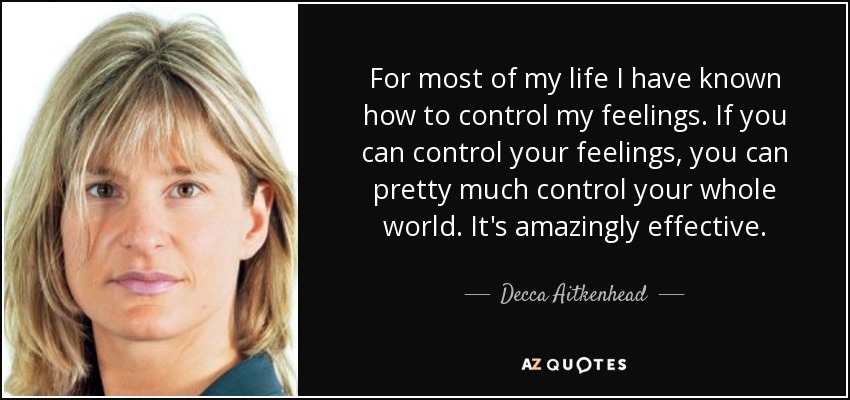 For most of my life I have known how to control my feelings. If you can control your feelings, you can pretty much control your whole world. It's amazingly effective. - Decca Aitkenhead