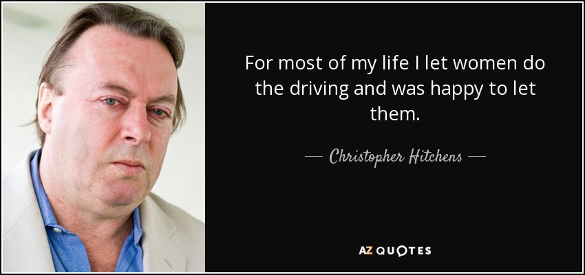 For most of my life I let women do the driving and was happy to let them. - Christopher Hitchens