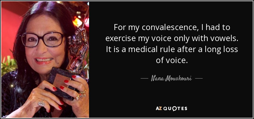 For my convalescence, I had to exercise my voice only with vowels. It is a medical rule after a long loss of voice. - Nana Mouskouri