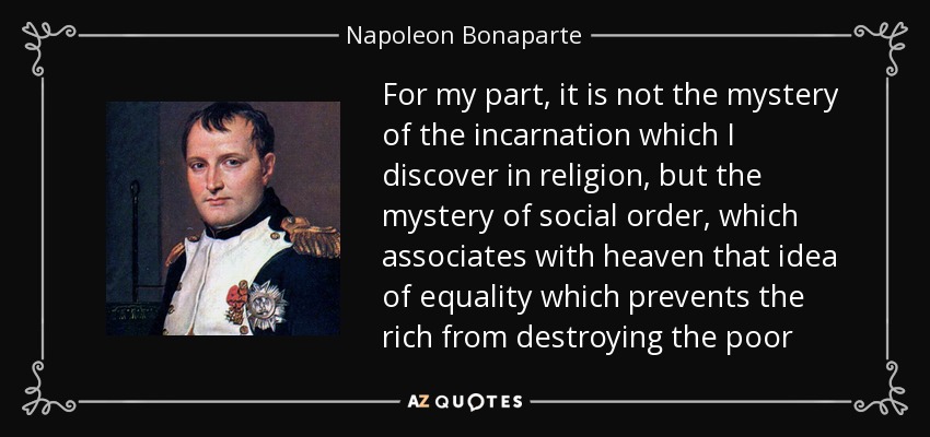 For my part, it is not the mystery of the incarnation which I discover in religion, but the mystery of social order, which associates with heaven that idea of equality which prevents the rich from destroying the poor - Napoleon Bonaparte