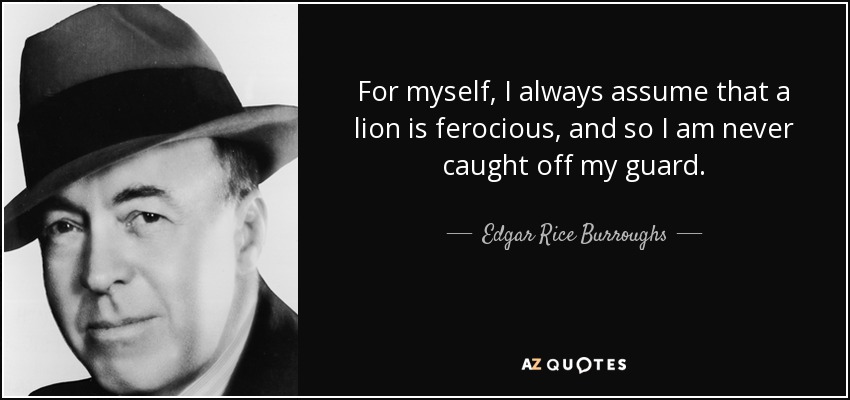 For myself, I always assume that a lion is ferocious, and so I am never caught off my guard. - Edgar Rice Burroughs