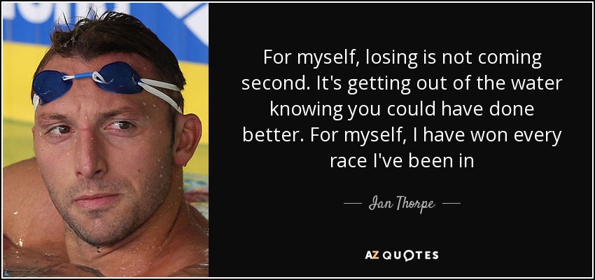 For myself, losing is not coming second. It's getting out of the water knowing you could have done better. For myself, I have won every race I've been in - Ian Thorpe