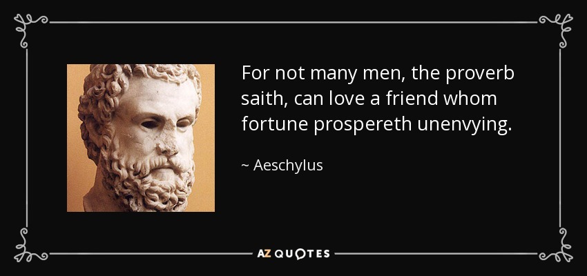 For not many men, the proverb saith, can love a friend whom fortune prospereth unenvying. - Aeschylus