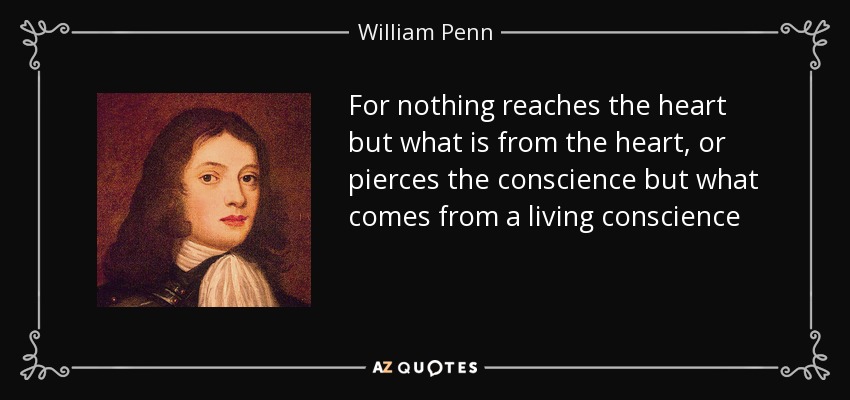 For nothing reaches the heart but what is from the heart, or pierces the conscience but what comes from a living conscience - William Penn