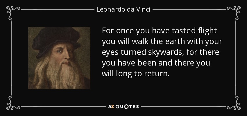 For once you have tasted flight you will walk the earth with your eyes turned skywards, for there you have been and there you will long to return. - Leonardo da Vinci